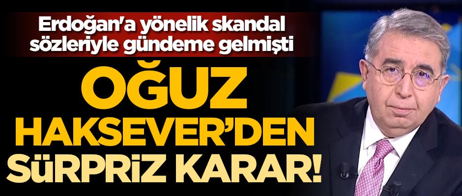 Erdoğan'a yönelik skandal sözleriyle gündeme gelen Oğuz Haksever'den sürpriz karar!