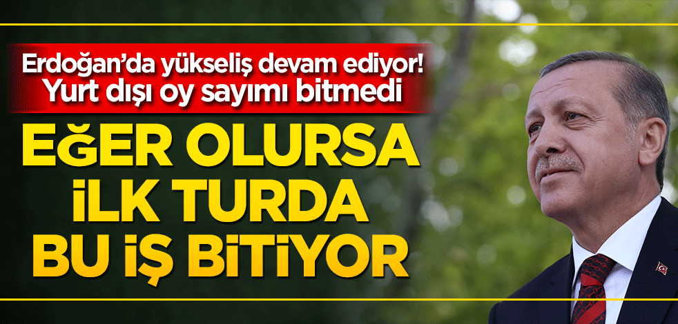 Erdoğan’da yükseliş devam ediyor! Yurt dışı oy sayımı bitmedi Eğer olursa ilk turda bu iş bitiyor