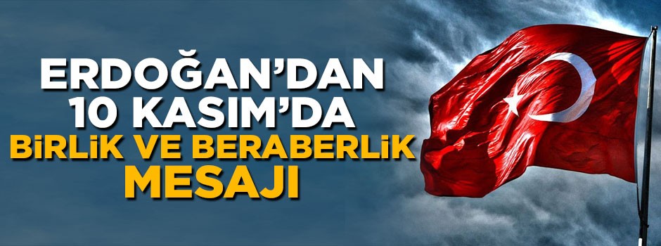 Erdoğan'dan 10 Kasım'da birilik ve beraberlik mesajı