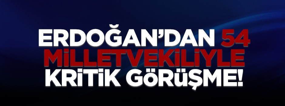 Erdoğan'dan 54 milletvekiliyle kritik görüşme!