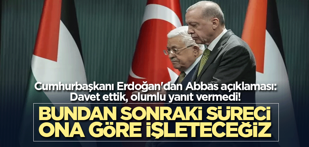 Erdoğan'dan Abbas açıklaması: Davet ettik, olumlu yanıt vermedi! Bundan sonraki süreci ona göre işleteceğiz