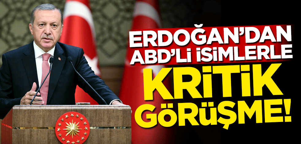 Erdoğan'dan ABD'li isimlerle kritik görüşme!