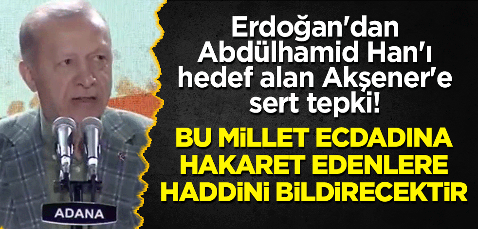 Erdoğan'dan Abdülhamid Han'ı hedef alan Akşener'e sert tepki! "Bu millet ecdadına hakaret edenlere haddini bildirecektir"
