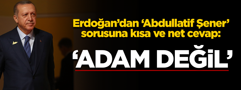 Erdoğan'dan 'Abdullatif Şener' sorusuna kısa ve net cevap: "Adam değil"