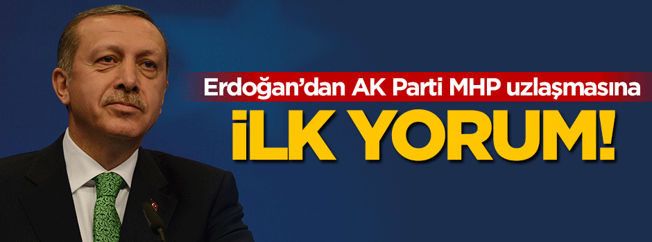 Erdoğan'dan AK Parti MHP uzlaşmasına ilk yorum!