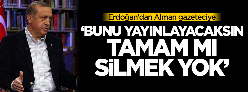 Erdoğan'dan Alman gazeteciye: Bunu yayınlayacaksın, silmek yok