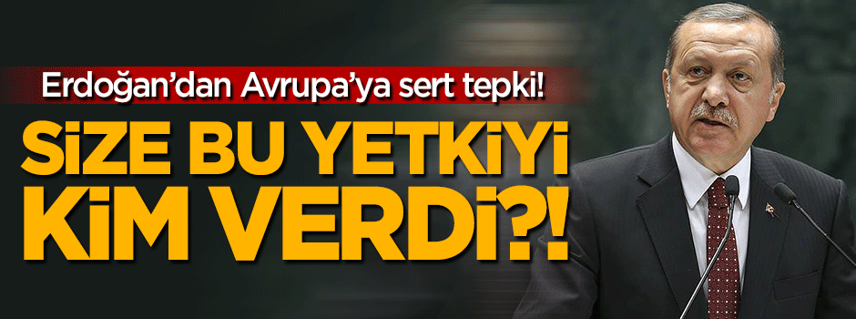 Erdoğan'dan Avrupa'ya sert tepki: Size bu yetkiyi kim verdi?
