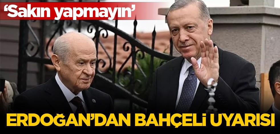 Erdoğan'dan Bahçeli uyarısı ! Sakın yapmayın!