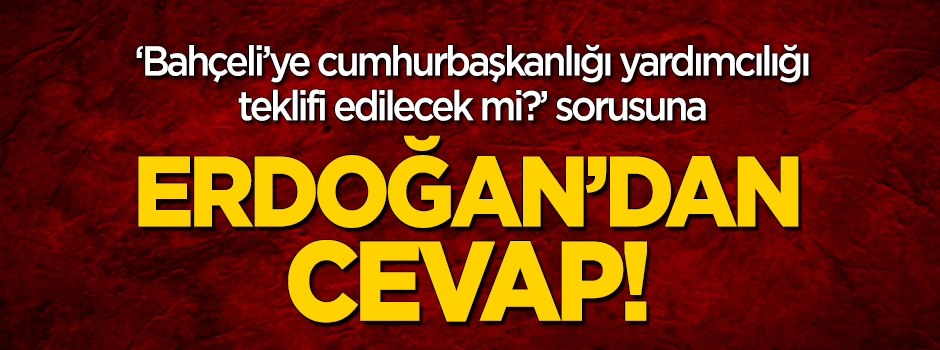 Erdoğan'dan 'Bahçeli'ye yardımcılık teklifi edilecek mi' sorusuna cevap!