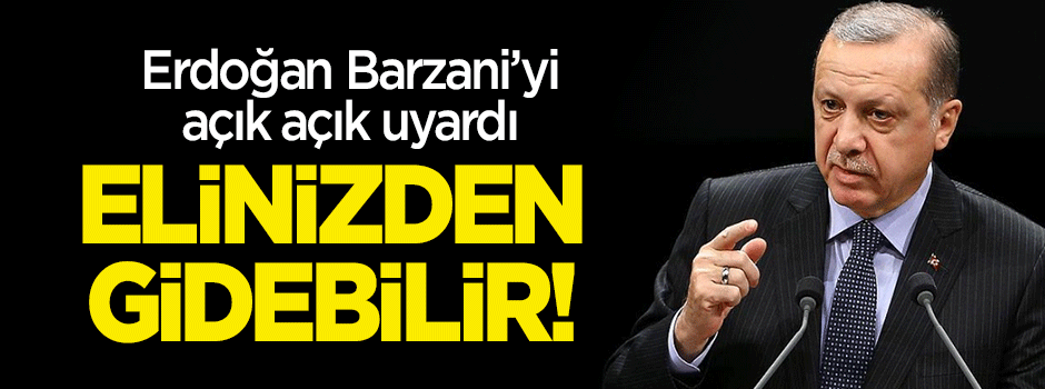 Erdoğan'dan Barzani'ye uyarı: Elinizden gidebilir!