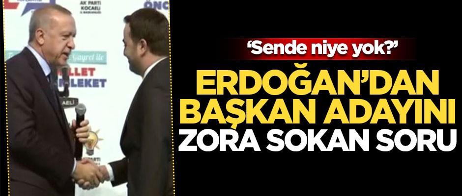Erdoğan'dan başkan adayını zora sokan soru: Sende niye yok?