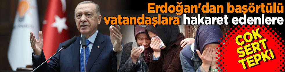 Erdoğan'dan başörtülü vatandaşlara hakaret edenlere çok sert tepki