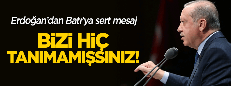 Erdoğan'dan Batı'ya sert mesaj: Bizi hiç tanımamışsınız!