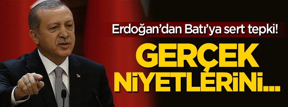 Erdoğan'dan Batı'ya sert tepki: Gerçek niyetlerini...