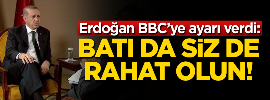 Erdoğan'dan BBC'ye ayar: Batı da siz de rahat olun!