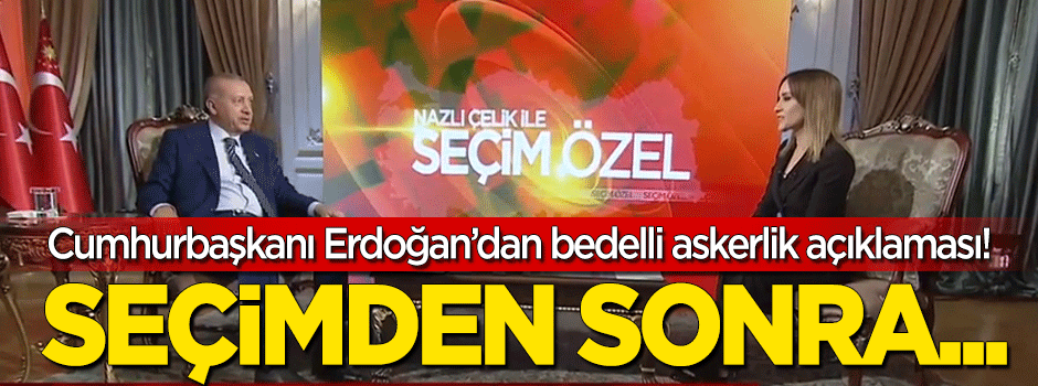 Erdoğan'dan 'bedelli askerlik' açıklaması: Seçimden sonra...