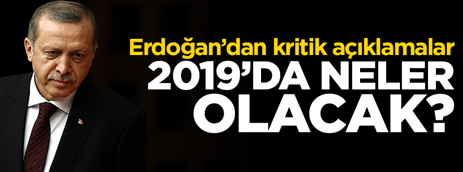 Erdoğan'dan kritik açıklamalar...2019'da neler olacak?