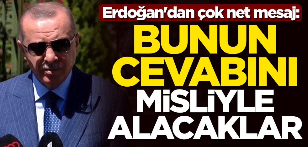 Erdoğan'dan çok net mesaj: Bunun cevabını misliyle alacaklar