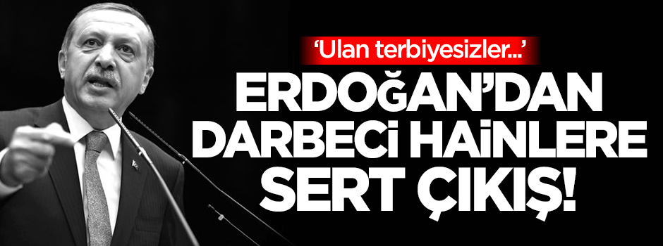 Erdoğan'dan darbeci hainlere: Ulan terbiyesizler...
