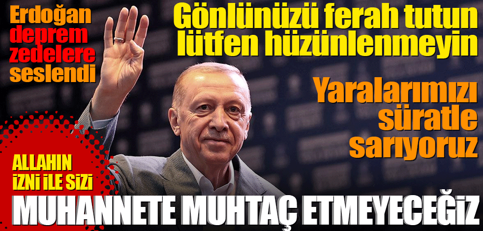 Erdoğan’dan depremzedelere mesaj! Sizi muhannete muhtaç etmeyeceğiz