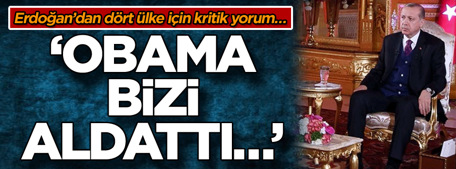 Erdoğan’dan dört ülke için kritik yorum… ‘Obama bizi aldattı…’