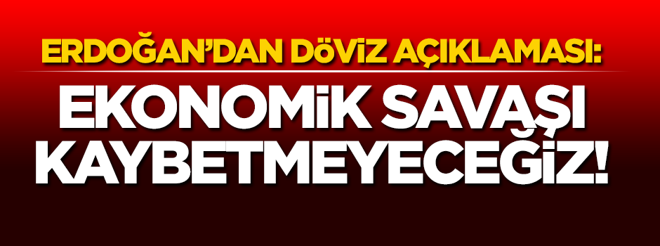 Erdoğan'dan döviz açıklaması: Ekonomik savaşı kaybetmeyeceğiz!