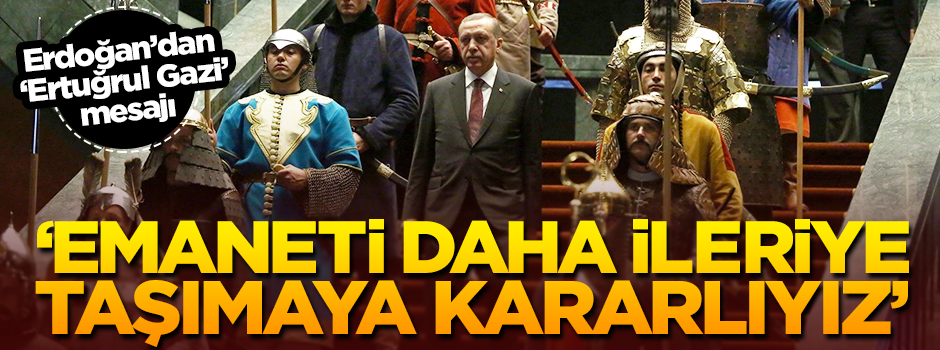 Erdoğan'dan 'Ertuğrul Gazi' mesajı: Emaneti daha ileri taşımaya kararlıyız!