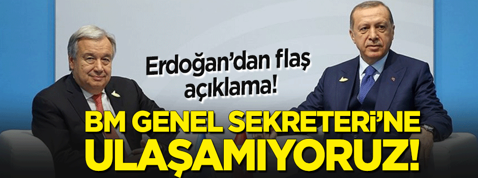 Erdoğan'dan flaş açıklama: BM Genel Sekreteri'ne ulaşamıyoruz