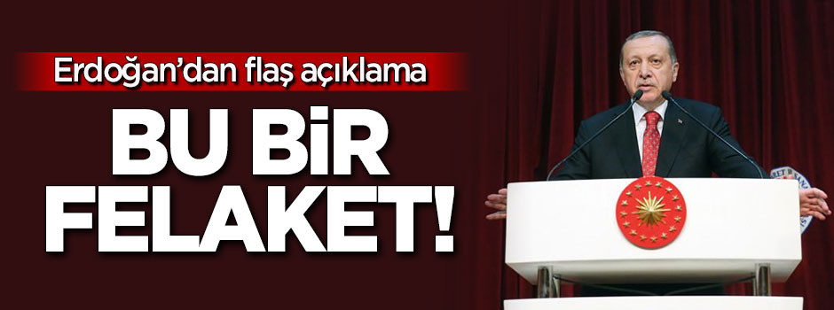 Erdoğan'dan flaş açıklama: Bu bir felaket