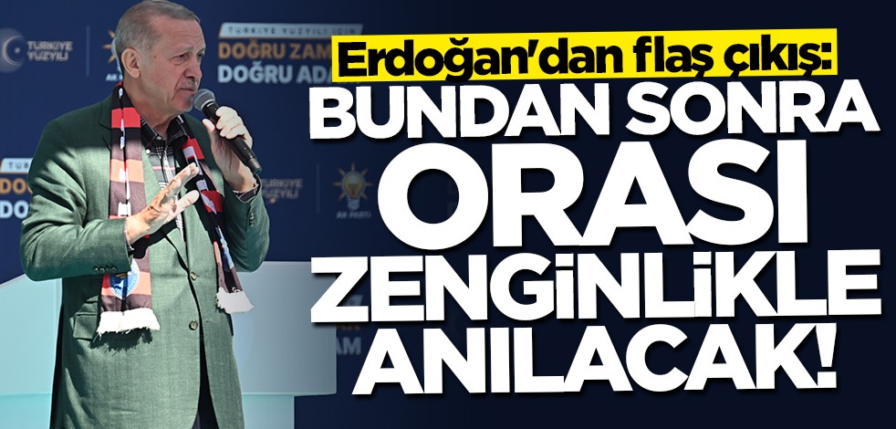 Erdoğan'dan flaş açıklama: Bundan sonra o bölge zenginlikle anılacak!