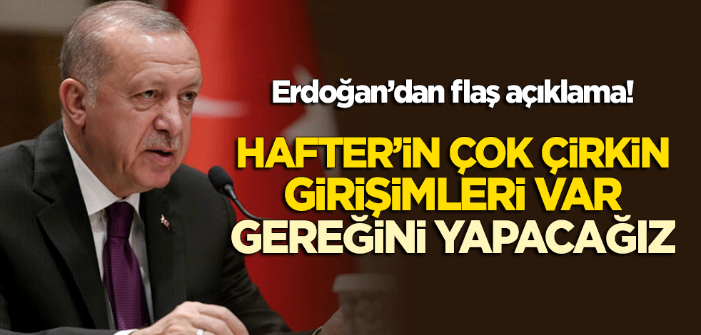 Erdoğan'dan flaş açıklama: Hafter'in çok çirkin girişimleri var, gereğini yapacağız!