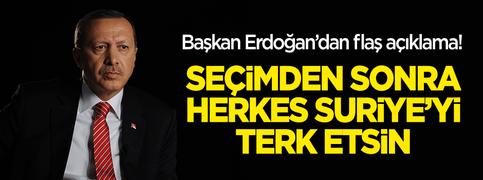 Erdoğan'dan flaş açıklama: Seçimden sonra herkes Suriye'yi terk etsin
