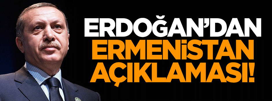 Erdoğan'dan flaş Ermenistan açıklaması!