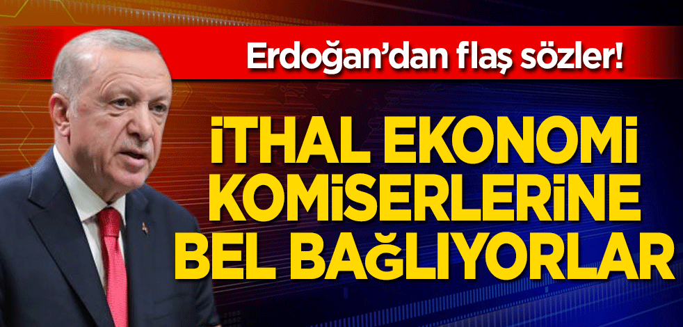 Erdoğan’dan flaş sözler! İthal ekonomi komiserlerine bel bağlıyorlar