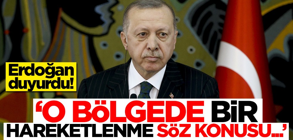 Erdoğan'dan flaş sözler: O bölgede bir hareketlenme söz konusu