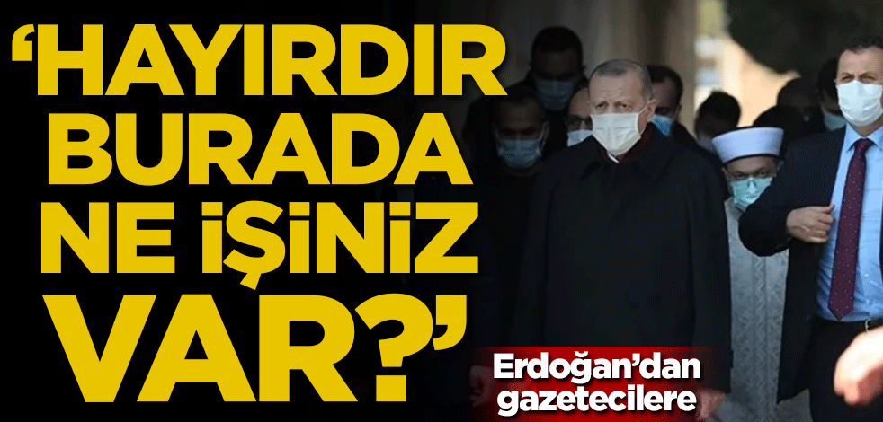 Erdoğan'dan gazetecilere: Hayırdır burada ne işiniz var?