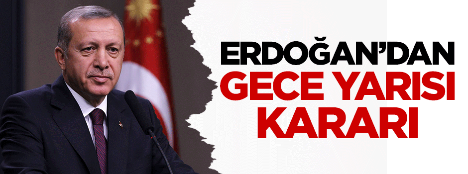Erdoğan'dan gece yarısı kararı