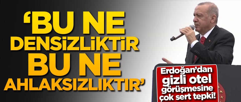 Erdoğan'dan gizli otel görüşmesine çok sert tepki: Bu ne densizliktir, bu ne ahlaksızlıktır