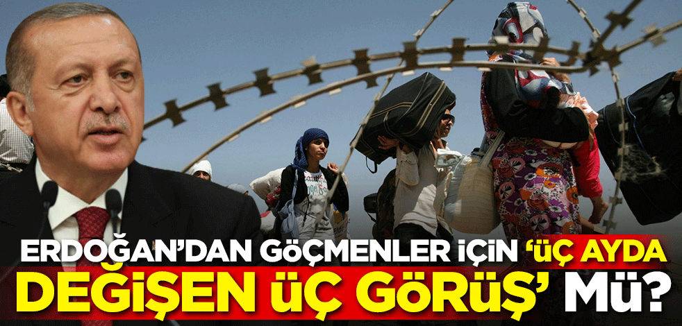 Erdoğan’dan göçmenler için "üç ayda değişen üç görüş" mü?