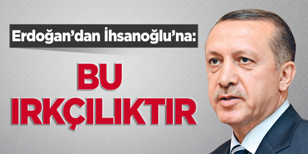 Erdoğan'dan İhsanoğlu'na: Bu ırkçılıktır!