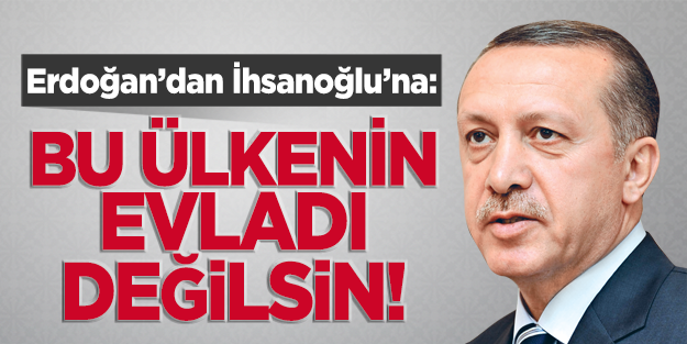 Erdoğan'dan İhsanoğlu'na: Sen bu ülkenin evladı değilsin!