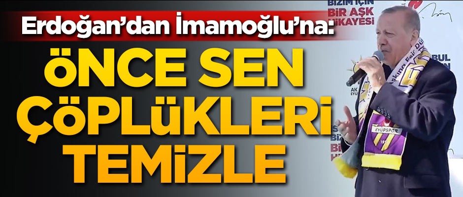 Erdoğan'dan İmamoğlu'na: Sen önce çöplükleri temizle