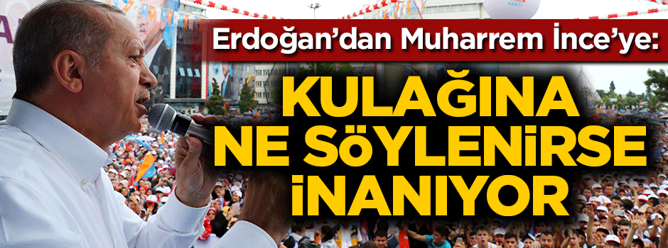 Erdoğan'dan İnce açıklaması: Kulağına ne söylenirse inanıyor