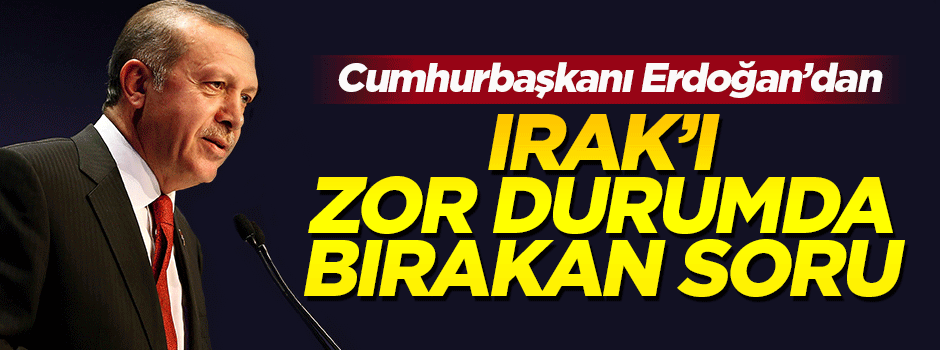 Erdoğan'dan Irak'ı zor durumda bırakan soru!