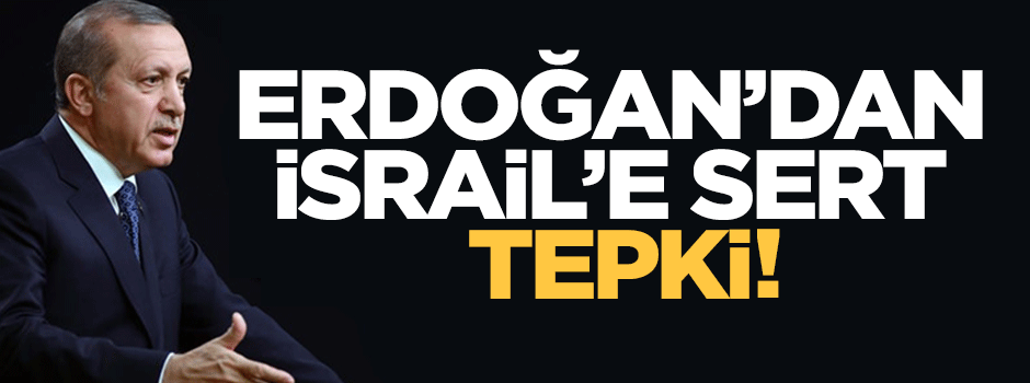 Erdoğan'dan İsrail'e sert tepki!