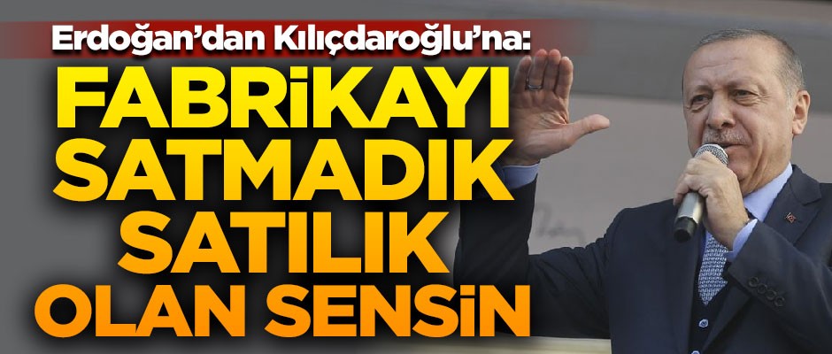 Erdoğan'dan Kılıçdaroğlu'na: Fabrikayı satmadık, satılık olan sensin