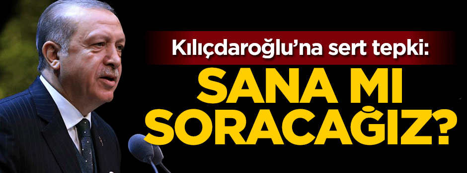 Erdoğan'dan Kılıçdaroğlu'na: Sana mı soracağız?