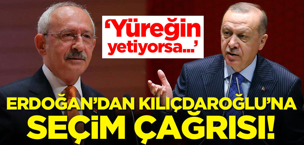 Erdoğan'dan Kılıçdaroğlu'na seçim çağrısı: Yüreğin yetiyorsa...