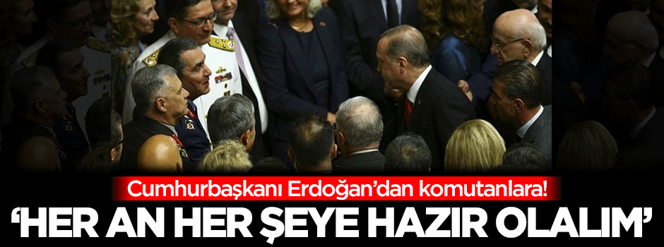 Erdoğan'dan komutanlara: Her an her şeye hazır olalım