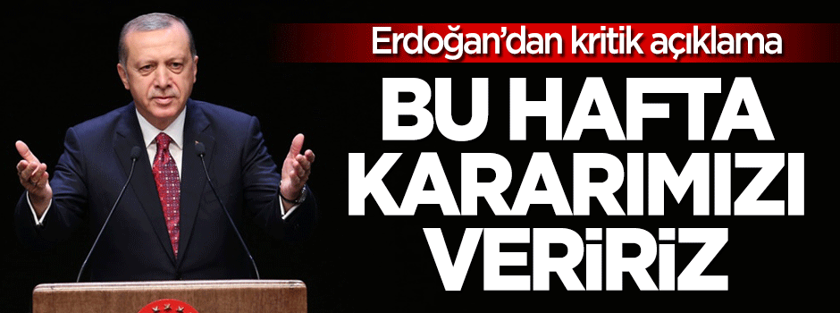 Erdoğan'dan kritik açıklama: Bu hafta kararımızı veririz!